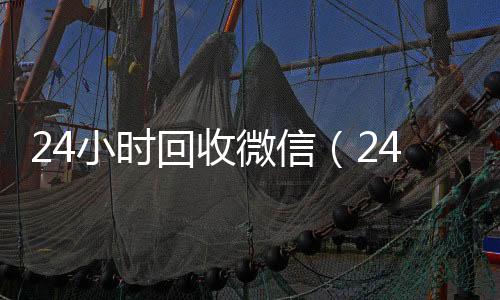 24小时回收微信24小时收vx秒结（24小时回收微信秒结平台）
